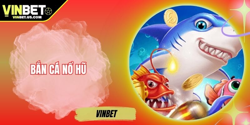 Bắn Cá Nổ Hũ Vinbet – Trải Nghiệm Game Săn Hũ Siêu Thú Vị