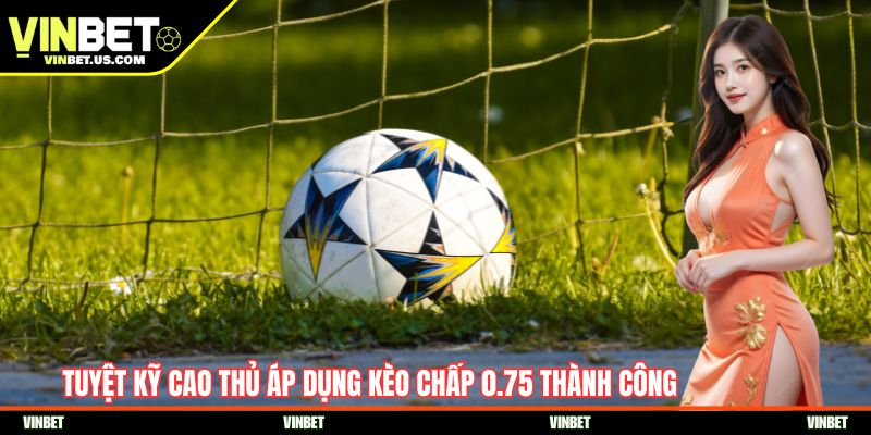 Tuyệt kỹ cao thủ áp dụng kèo chấp 0.75 thành công